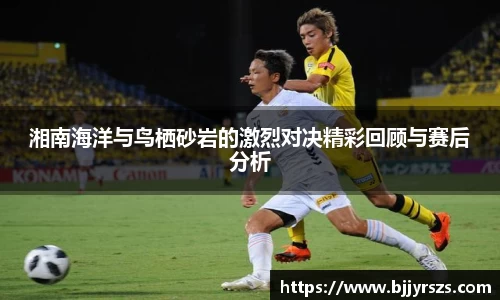 湘南海洋与鸟栖砂岩的激烈对决精彩回顾与赛后分析